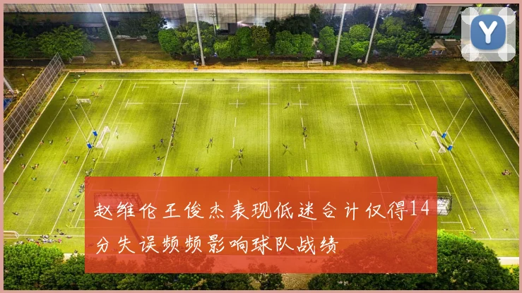 赵维伦王俊杰表现低迷合计仅得14分失误频频影响球队战绩