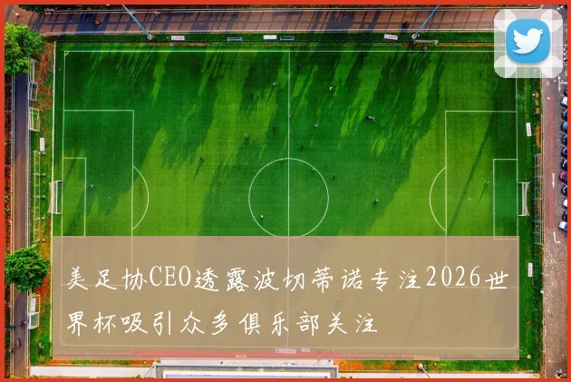美足协CEO透露波切蒂诺专注2026世界杯吸引众多俱乐部关注