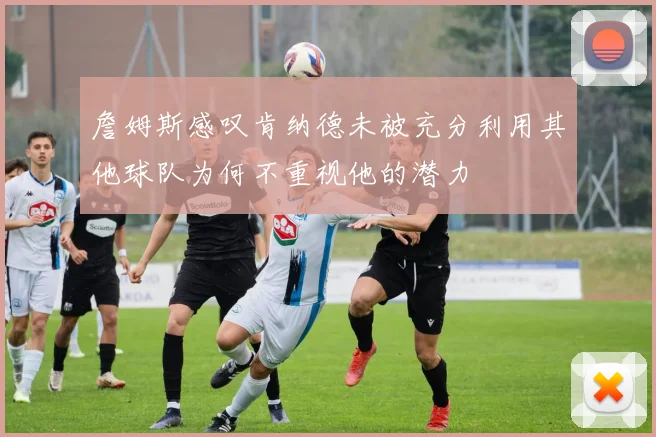 詹姆斯感叹肯纳德未被充分利用其他球队为何不重视他的潜力