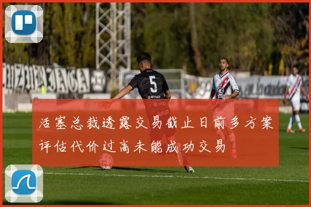 活塞总裁透露交易截止日前多方案评估代价过高未能成功交易