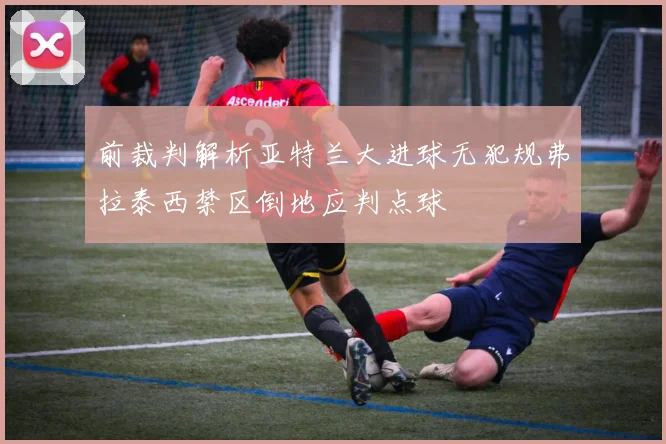 前裁判解析亚特兰大进球无犯规弗拉泰西禁区倒地应判点球