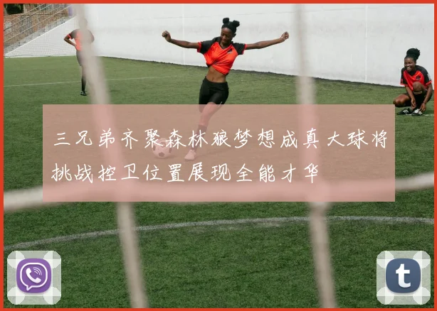 三兄弟齐聚森林狼梦想成真大球将挑战控卫位置展现全能才华