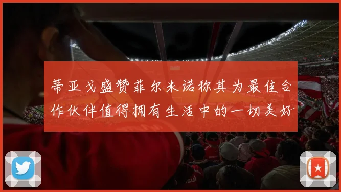 蒂亚戈盛赞菲尔米诺称其为最佳合作伙伴值得拥有生活中的一切美好