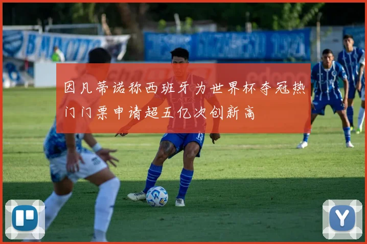 因凡蒂诺称西班牙为世界杯夺冠热门门票申请超五亿次创新高