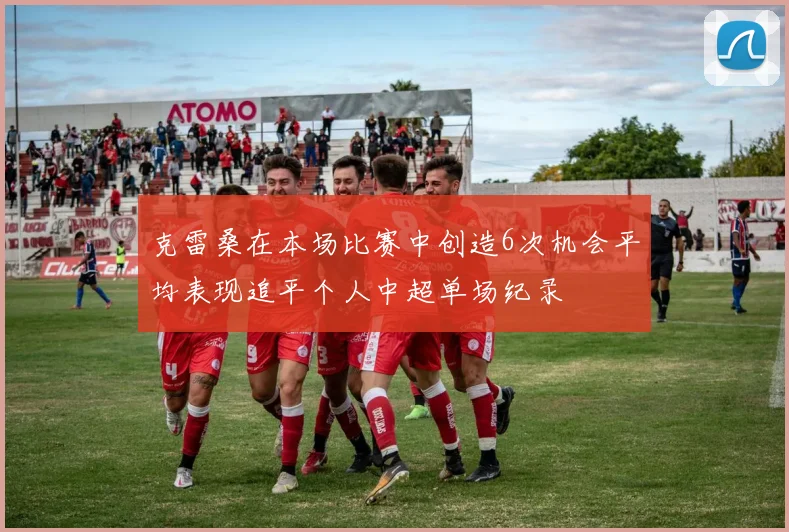 克雷桑在本场比赛中创造6次机会平均表现追平个人中超单场纪录