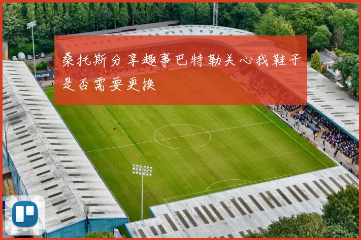 桑托斯分享趣事巴特勒关心我鞋子是否需要更换