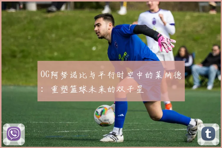 OG阿努诺比与平行时空中的莱纳德：重塑篮球未来的双子星