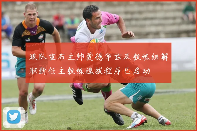 狼队宣布主帅爱德华兹及教练组解职新任主教练选拔程序已启动