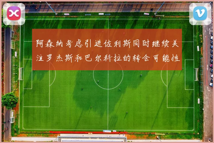 阿森纳考虑引进佐利斯同时继续关注罗杰斯和巴尔科拉的转会可能性