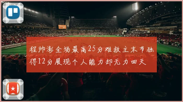 程帅澎全场最高25分难救主末节独得12分展现个人能力却无力回天