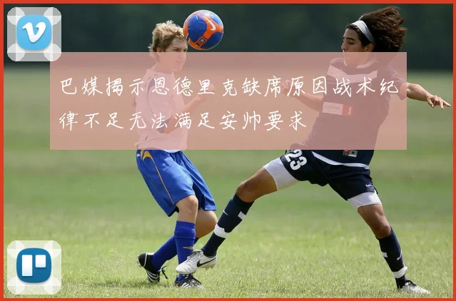 巴媒揭示恩德里克缺席原因战术纪律不足无法满足安帅要求