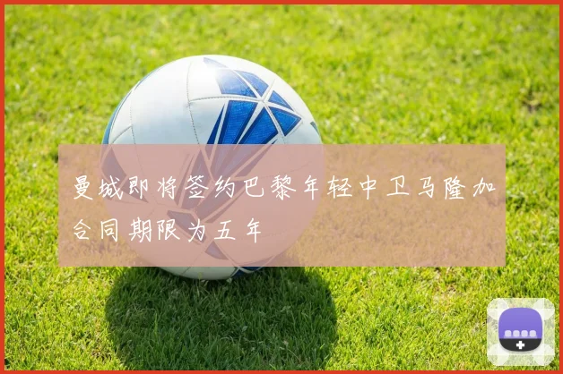 曼城即将签约巴黎年轻中卫马隆加合同期限为五年