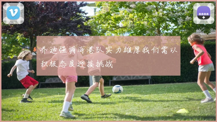乔迪强调海港队实力雄厚我们需以积极态度迎接挑战