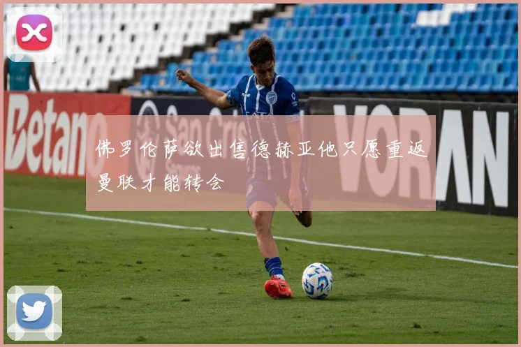 佛罗伦萨欲出售德赫亚他只愿重返曼联才能转会