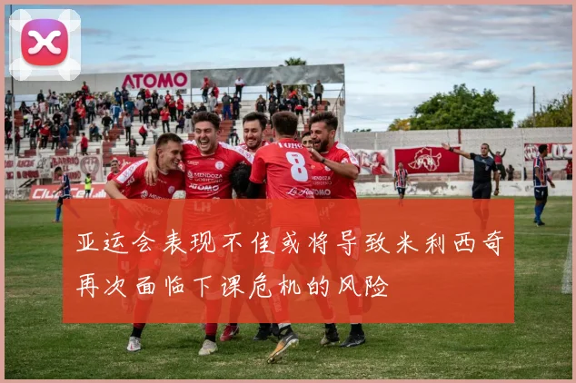 亚运会表现不佳或将导致米利西奇再次面临下课危机的风险