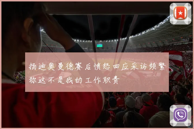 扬迪奥曼德赛后愤怒回应采访频繁称这不是我的工作职责