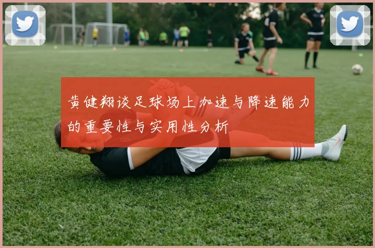 黄健翔谈足球场上加速与降速能力的重要性与实用性分析
