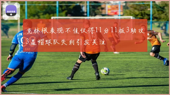 克林根表现不佳仅得11分11板3助攻3盖帽球队失利引发关注