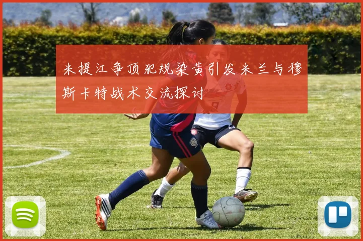 米提江争顶犯规染黄引发米兰与穆斯卡特战术交流探讨