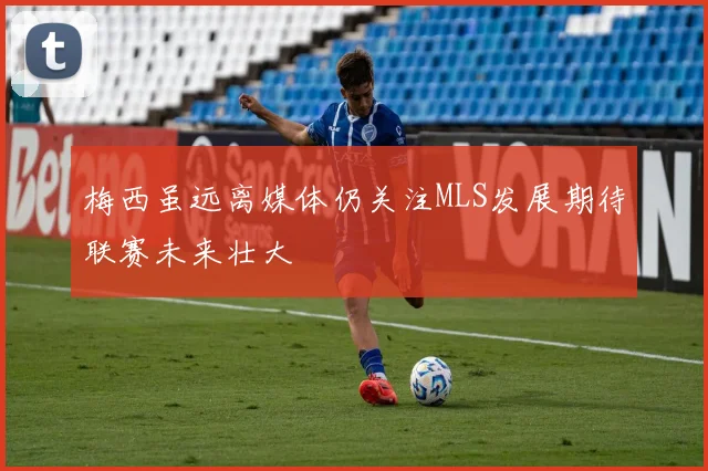 梅西虽远离媒体仍关注MLS发展期待联赛未来壮大