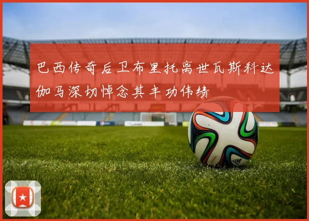 巴西传奇后卫布里托离世瓦斯科达伽马深切悼念其丰功伟绩