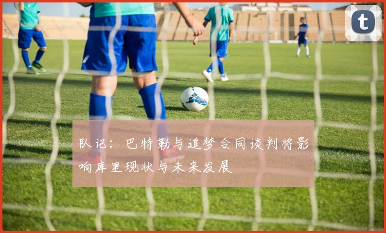 队记：巴特勒与追梦合同谈判将影响库里现状与未来发展