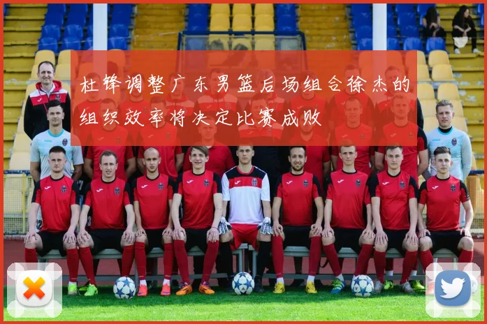 杜锋调整广东男篮后场组合徐杰的组织效率将决定比赛成败