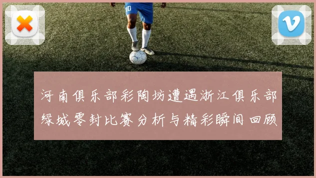 河南俱乐部彩陶坊遭遇浙江俱乐部绿城零封比赛分析与精彩瞬间回顾