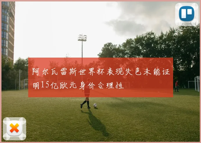 阿尔瓦雷斯世界杯表现失色未能证明15亿欧元身价合理性