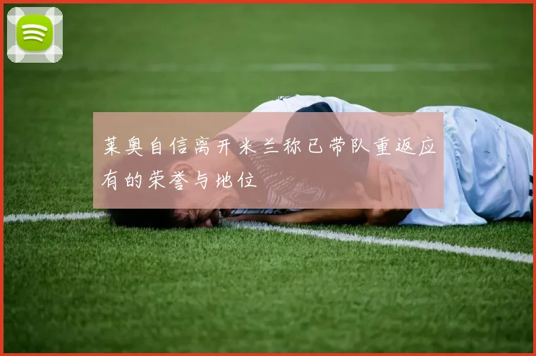 莱奥自信离开米兰称已带队重返应有的荣誉与地位