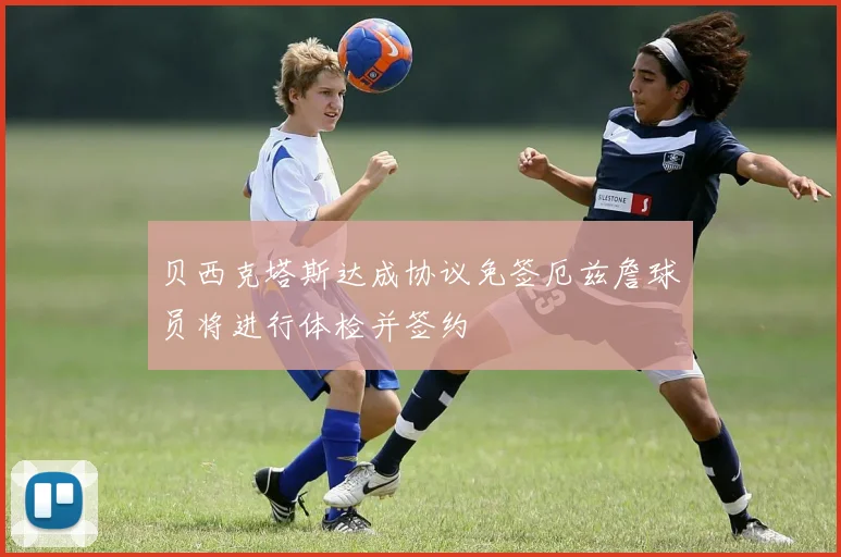 贝西克塔斯达成协议免签厄兹詹球员将进行体检并签约